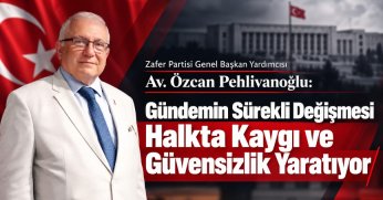 Zafer Partisi Genel Başkan Yardımcısı Av. Özcan Pehlivanoğlu: Özcan Pehlivanoğlu: Gündemin Sürekli Değişmesi Halkta Kaygı ve Güvensizlik Yaratıyor