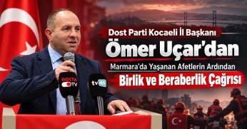 DOST PARTİ KOCAELİ İL BAŞKANI ÖMER UÇAR'DAN  MARMARA’DA YAŞANAN AFETLERİN ARDINDAN BİRLİK VE BERABERLİK ÇAĞRISI
