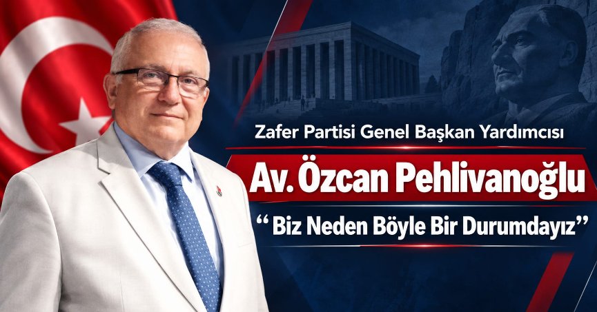 Zafer Partisi Genel Başkan Yardımcısı Av. Özcan Pehlivanoğlu: Biz Neden Böyle Bir Durumdayız