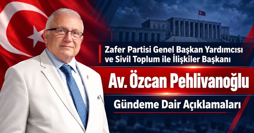 Zafer Partisi Genel Başkan Yardımcısı Av. Özcan Pehlivanoğlu Gündeme Dair Açıklamaları