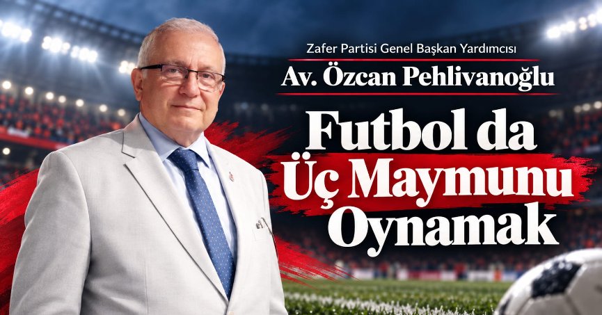 Zafer Partisi Genel Başkan Yardımcısı Av. Özcan Pehlivanoğlu: FUTBOL DA ÜÇ MAYMUNU OYNAMAK!