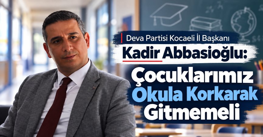 Deva Partisi Kocaeli İl Başkanı Kadir Abbasioğlu: ÇOCUKLARIMIZ OKULA KORKARAK GİTMEMELİ!