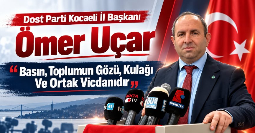 Dost Parti Kocaeli İl Başkanı Ömer Uçar: Basın, toplumun gözü, kulağı ve ortak vicdanıdır.