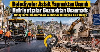 BELEDİYELER ASFALT YAPMAKTAN USANDI, HAFRİYATÇILAR BOZMAKTAN USANMADI: HATAY'IN YARALANAN YOLLARI VE BİTMEK BİLMEYEN KISIR DÖNGÜ
