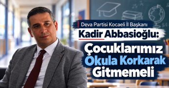 Deva Partisi Kocaeli İl Başkanı Kadir Abbasioğlu: ÇOCUKLARIMIZ OKULA KORKARAK GİTMEMELİ!