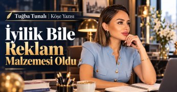 Tuğba Tunalı Köşe Yazısı: İYİLİK BİLE REKLAM MALZEMESİ OLDU!