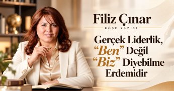 Filiz Çınar Köşe Yazısı: GERÇEK LİDERLİK, “BEN” DEĞİL “BİZ” DİYEBİLME ERDEMİDİR.