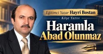Eğitimci Yazar Hayri Bostan Köşe Yazısı: HARAMLA ABAD OLUNMAZ