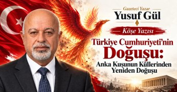 Gazeteci Yazar Yusuf Gül Köşe Yazısı: TÜRKİYE CUMHURİYETİ’NİN DOĞUŞU: ANKA KUŞUNUN KÜLLERİNDEN YENİDEN DOĞUŞU
