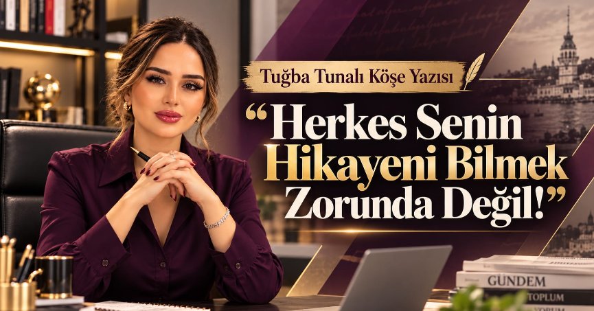 Tuğba Tunalı Köşe Yazısı: HERKES SENİN HİKÂYENİ BİLMEK ZORUNDA DEĞİL!