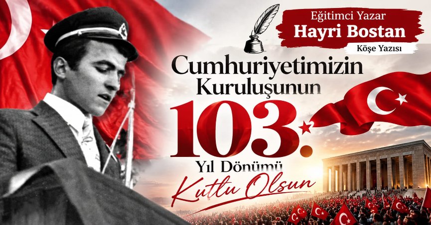 Eğitimci Yazar Hayri Bostan Köşe Yazısı: CUMHURİYETİMİZİN KURULUŞUNUN 103. YILDÖNÜMÜ KUTLU OLSUN